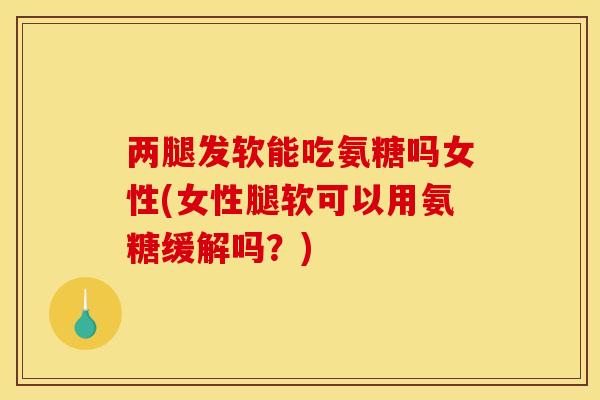 两腿发软能吃氨糖吗女性(女性腿软可以用氨糖缓解吗？)