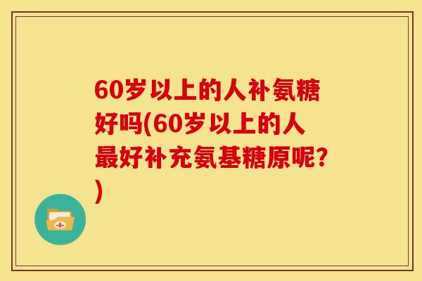 60岁以上的人补氨糖好吗(60岁以上的人好补充氨基糖原呢?) 60岁以上的人补氨糖好吗(60岁以上的人好补充氨基糖原呢?)