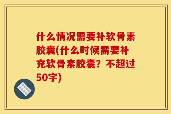 什么情况需要补软骨素胶囊(什么时候需要补充软骨素胶囊？不超过50字)