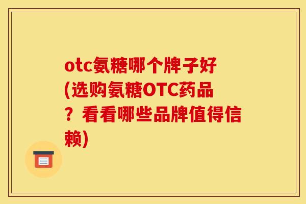 otc氨糖哪个牌子好(选购氨糖OTC药品?看看哪些品牌值得信赖) otc氨糖哪个牌子好(选购氨糖OTC药品?看看哪些品牌值得信赖)