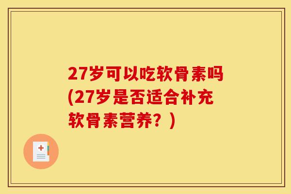 27岁可以吃软骨素吗(27岁是否适合补充软骨素营养？)