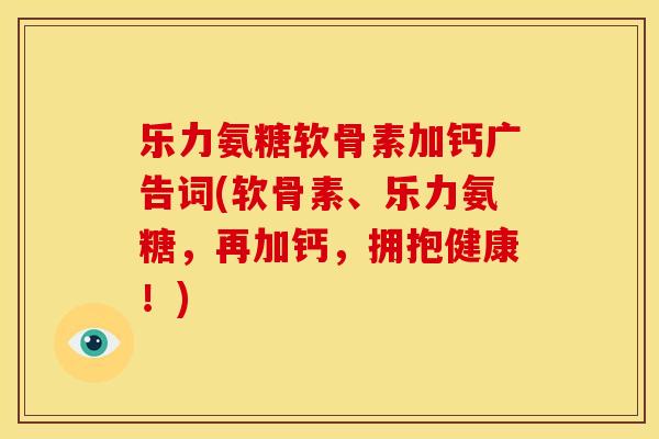 乐力氨糖软骨素加钙广告词(软骨素、乐力氨糖,再加钙,拥抱健康!) 乐力氨糖软骨素加钙广告词(软骨素、乐力氨糖,再加钙,拥抱健康!)
