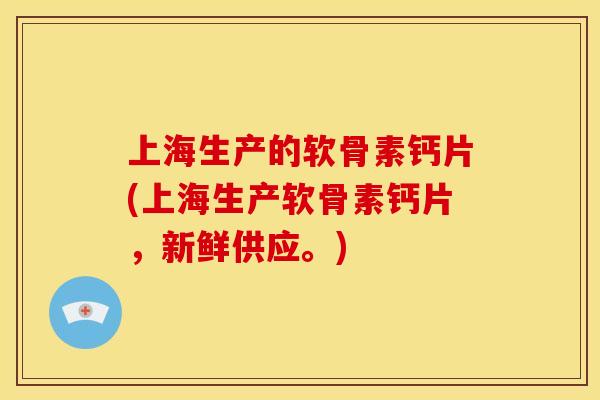 上海生产的软骨素钙片(上海生产软骨素钙片,新鲜供应。) 上海生产的软骨素钙片(上海生产软骨素钙片,新鲜供应。)