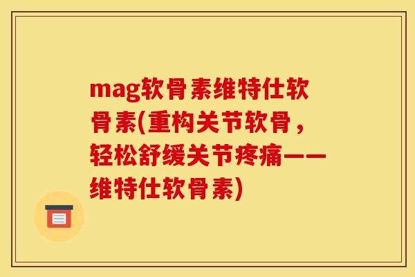 mag软骨素维特仕软骨素(重构关节软骨，轻松舒缓关节——维特仕软骨素)