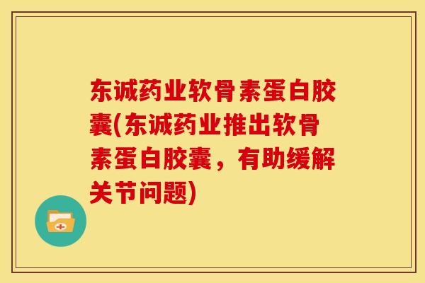 东诚药业软骨素蛋白胶囊(东诚药业推出软骨素蛋白胶囊,有助缓解关节问题) 东诚药业软骨素蛋白胶囊(东诚药业推出软骨素蛋白胶囊,有助缓解关节问题)