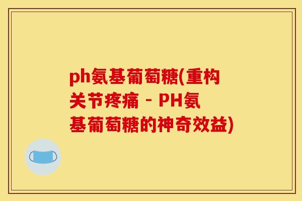 ph氨基葡萄糖(重构关节 - PH氨基葡萄糖的神奇效益) ph氨基葡萄糖(重构关节 - PH氨基葡萄糖的神奇效益)