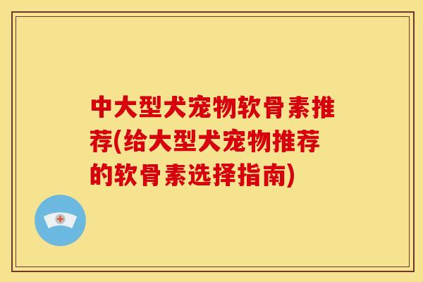 中大型犬宠物软骨素推荐(给大型犬宠物推荐的软骨素选择指南) 中大型犬宠物软骨素推荐(给大型犬宠物推荐的软骨素选择指南)