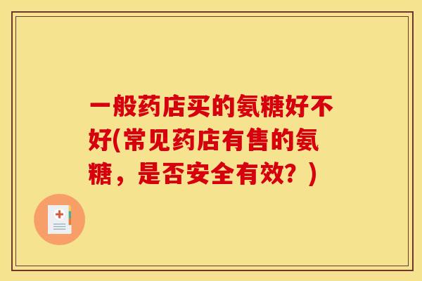 一般药店买的氨糖好不好(常见药店有售的氨糖，是否安全有效？)