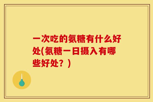 一次吃的氨糖有什么好处(氨糖一日摄入有哪些好处?) 一次吃的氨糖有什么好处(氨糖一日摄入有哪些好处?)