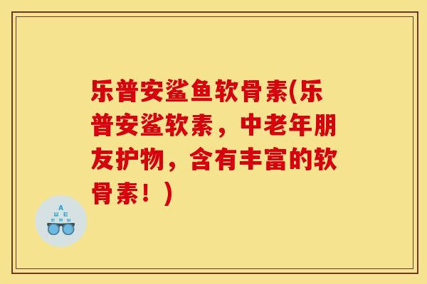 乐普安鲨鱼软骨素(乐普安鲨软素,中老年朋友护物,含有丰富的软骨素!) 乐普安鲨鱼软骨素(乐普安鲨软素,中老年朋友护物,含有丰富的软骨素!)
