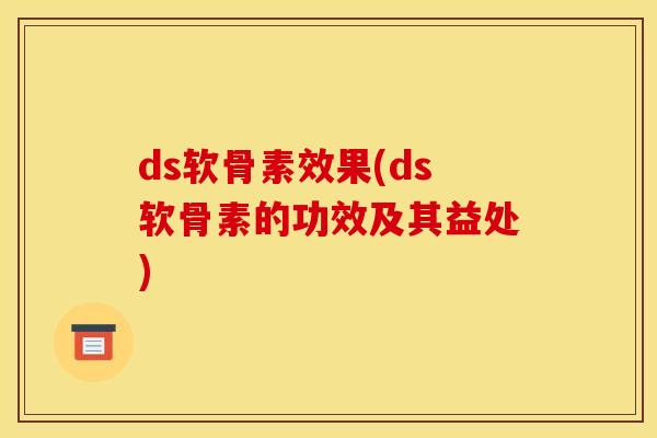 ds软骨素效果(ds软骨素的功效及其益处)