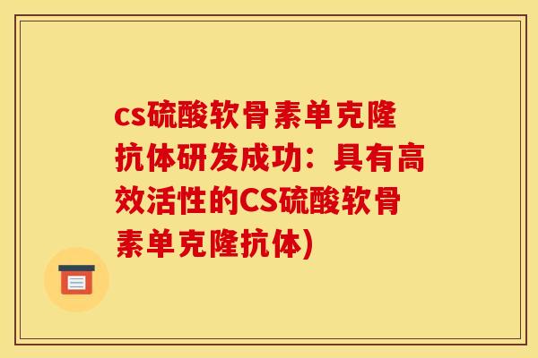 cs硫酸软骨素单克隆抗体研发成功:具有高效活性的CS硫酸软骨素单克隆抗体) cs硫酸软骨素单克隆抗体研发成功:具有高效活性的CS硫酸软骨素单克隆抗体)