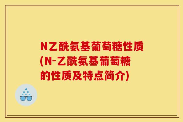 N乙酰氨基葡萄糖性质(N-乙酰氨基葡萄糖的性质及特点简介) N乙酰氨基葡萄糖性质(N-乙酰氨基葡萄糖的性质及特点简介)