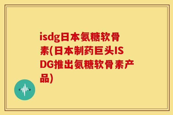 isdg日本氨糖软骨素(日本制药巨头ISDG推出氨糖软骨素产品)