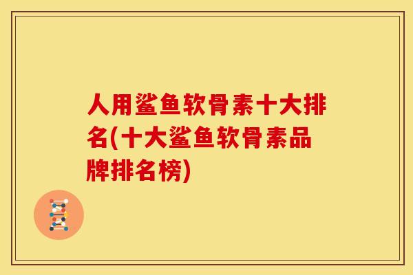 人用鲨鱼软骨素十大排名(十大鲨鱼软骨素品牌排名榜) 人用鲨鱼软骨素十大排名(十大鲨鱼软骨素品牌排名榜)