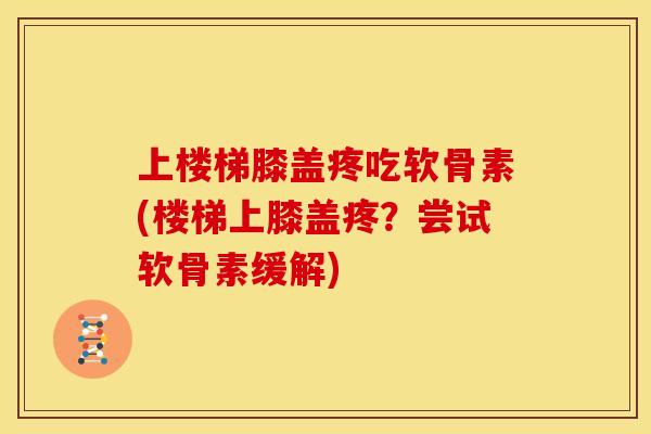 上楼梯膝盖疼吃软骨素(楼梯上膝盖疼?尝试软骨素缓解) 上楼梯膝盖疼吃软骨素(楼梯上膝盖疼?尝试软骨素缓解)