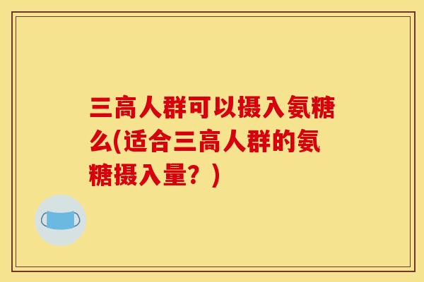 人群可以摄入氨糖么(适合人群的氨糖摄入量?) 人群可以摄入氨糖么(适合人群的氨糖摄入量?)