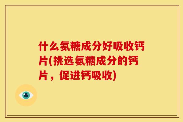 什么氨糖成分好吸收钙片(挑选氨糖成分的钙片，促进钙吸收)