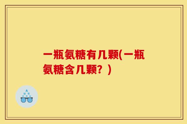一瓶氨糖有几颗(一瓶氨糖含几颗?) 一瓶氨糖有几颗(一瓶氨糖含几颗?)