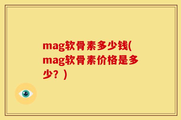 mag软骨素多少钱(mag软骨素价格是多少?) mag软骨素多少钱(mag软骨素价格是多少?)