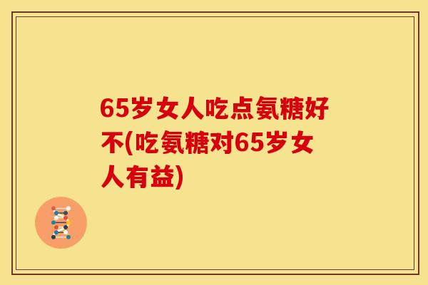 65岁女人吃点氨糖好不(吃氨糖对65岁女人有益)