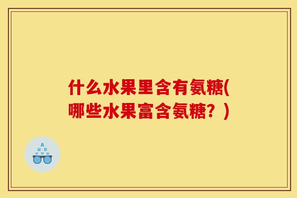 什么水果里含有氨糖(哪些水果富含氨糖?) 什么水果里含有氨糖(哪些水果富含氨糖?)
