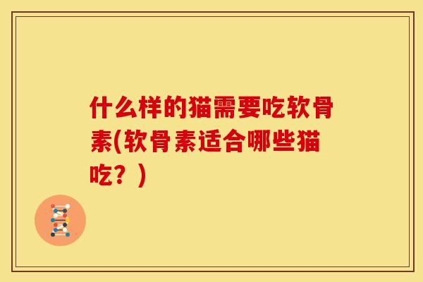 什么样的猫需要吃软骨素(软骨素适合哪些猫吃?) 什么样的猫需要吃软骨素(软骨素适合哪些猫吃?)