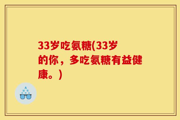33岁吃氨糖(33岁的你,多吃氨糖有益健康。) 33岁吃氨糖(33岁的你,多吃氨糖有益健康。)