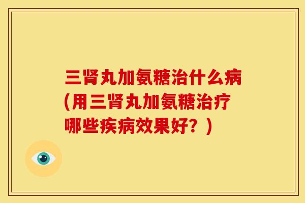 三丸加氨糖什么(用三丸加氨糖哪些效果好?) 三丸加氨糖什么(用三丸加氨糖哪些效果好?)