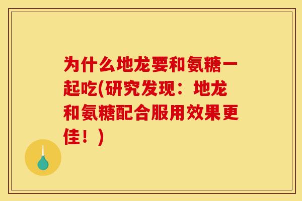 为什么地龙要和氨糖一起吃(研究发现：地龙和氨糖配合服用效果更佳！)