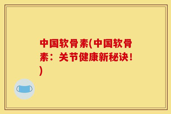 中国软骨素(中国软骨素:关节健康新秘诀!) 中国软骨素(中国软骨素:关节健康新秘诀!)