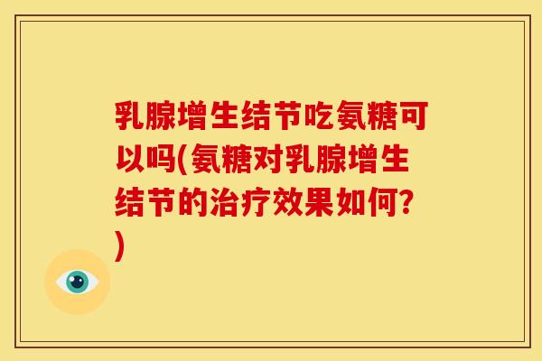 乳腺增生结节吃氨糖可以吗(氨糖对乳腺增生结节的效果如何?) 乳腺增生结节吃氨糖可以吗(氨糖对乳腺增生结节的效果如何?)