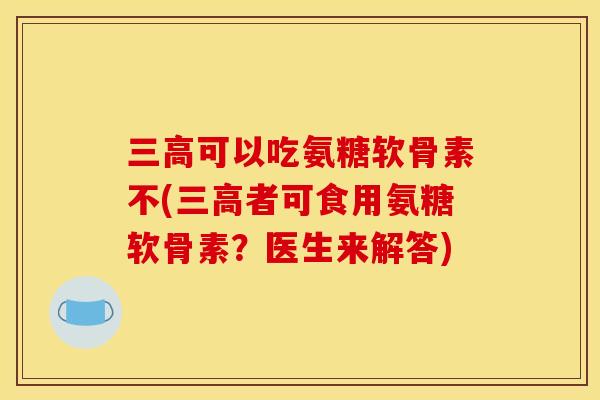 可以吃氨糖软骨素不(者可食用氨糖软骨素？医生来解答)