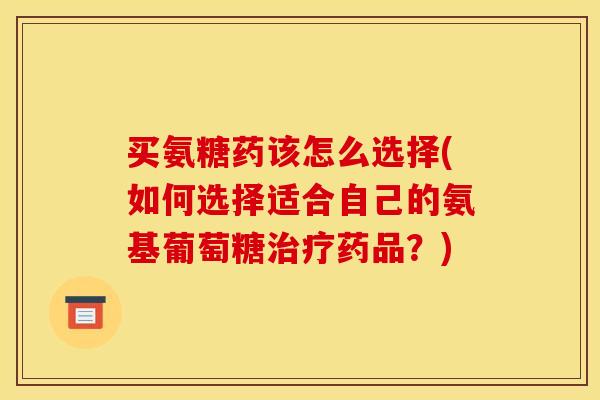买氨糖药该怎么选择(如何选择适合自己的氨基葡萄糖药品?) 买氨糖药该怎么选择(如何选择适合自己的氨基葡萄糖药品?)