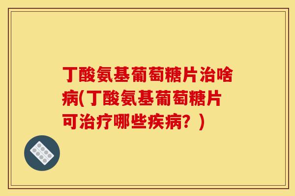 丁酸氨基葡萄糖片啥(丁酸氨基葡萄糖片可哪些?) 丁酸氨基葡萄糖片啥(丁酸氨基葡萄糖片可哪些?)