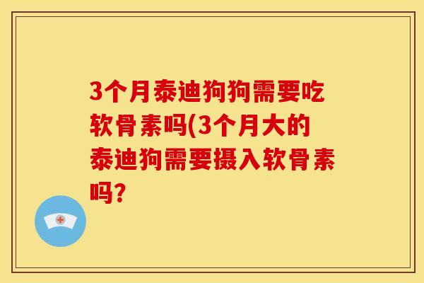 3个月泰迪狗狗需要吃软骨素吗(3个月大的泰迪狗需要摄入软骨素吗？