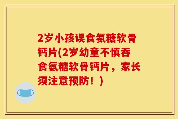 2岁小孩误食氨糖软骨钙片(2岁幼童不慎吞食氨糖软骨钙片,家长须注意!) 2岁小孩误食氨糖软骨钙片(2岁幼童不慎吞食氨糖软骨钙片,家长须注意!)
