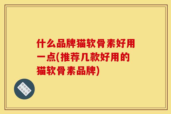什么品牌猫软骨素好用一点(推荐几款好用的猫软骨素品牌) 什么品牌猫软骨素好用一点(推荐几款好用的猫软骨素品牌)