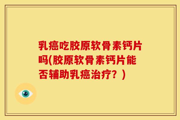 乳吃胶原软骨素钙片吗(胶原软骨素钙片能否辅助乳?) 乳吃胶原软骨素钙片吗(胶原软骨素钙片能否辅助乳?)
