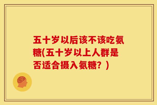 五十岁以后该不该吃氨糖(五十岁以上人群是否适合摄入氨糖？)