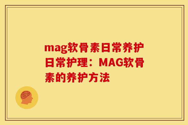 mag软骨素日常养护日常护理:MAG软骨素的养护方法 mag软骨素日常养护日常护理:MAG软骨素的养护方法
