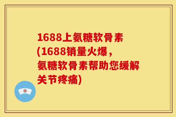 1688上氨糖软骨素(1688销量火爆,氨糖软骨素帮助您缓解关节) 1688上氨糖软骨素(1688销量火爆,氨糖软骨素帮助您缓解关节)