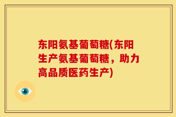 东阳氨基葡萄糖(东阳生产氨基葡萄糖，助力高品质医药生产)