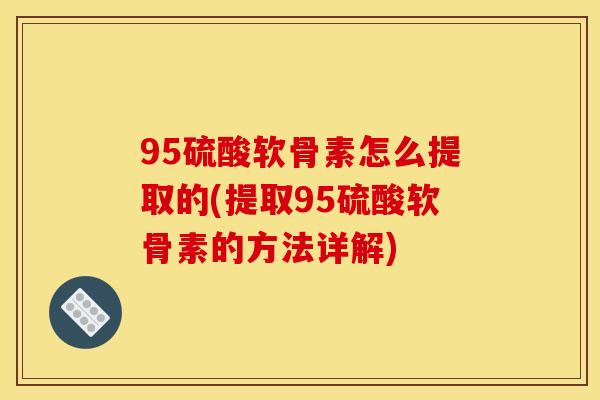 95硫酸软骨素怎么提取的(提取95硫酸软骨素的方法详解) 95硫酸软骨素怎么提取的(提取95硫酸软骨素的方法详解)