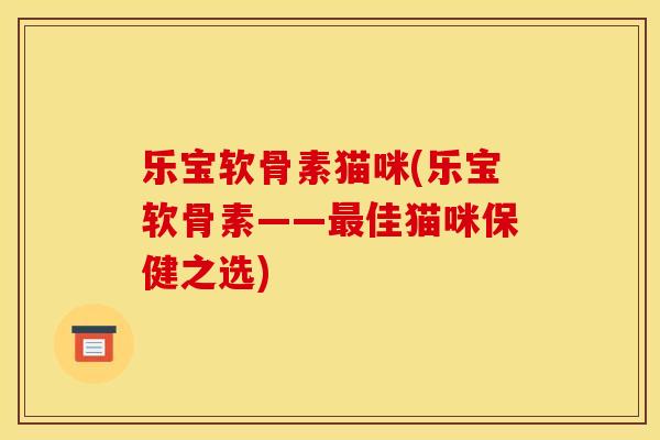 乐宝软骨素猫咪(乐宝软骨素——佳猫咪保健之选)