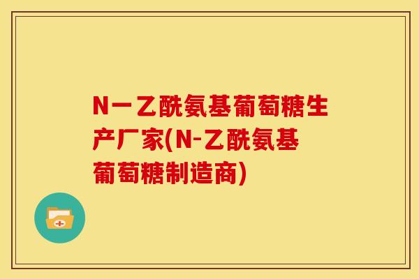 N一乙酰氨基葡萄糖生产厂家(N-乙酰氨基葡萄糖制造商)
