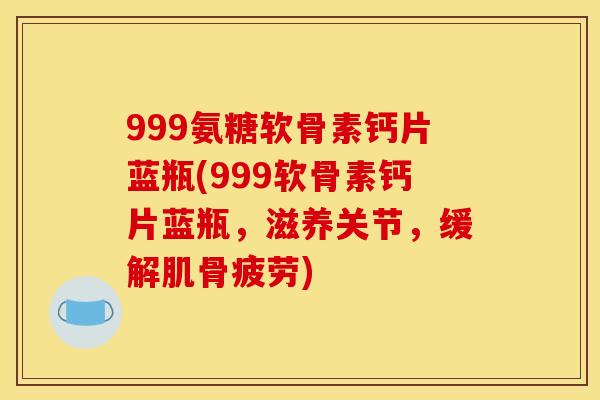 999氨糖软骨素钙片蓝瓶(999软骨素钙片蓝瓶,滋养关节,缓解肌骨疲劳) 999氨糖软骨素钙片蓝瓶(999软骨素钙片蓝瓶,滋养关节,缓解肌骨疲劳)
