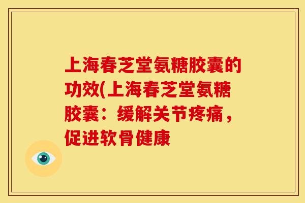 上海春芝堂氨糖胶囊的功效(上海春芝堂氨糖胶囊：缓解关节，促进软骨健康