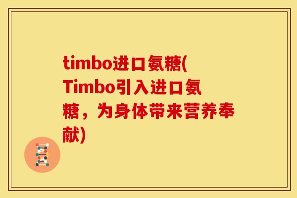 timbo进口氨糖(Timbo引入进口氨糖,为身体带来营养奉献) timbo进口氨糖(Timbo引入进口氨糖,为身体带来营养奉献)