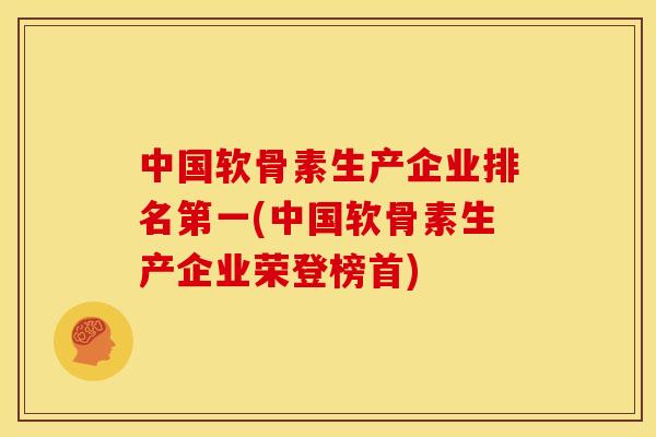中国软骨素生产企业排名第一(中国软骨素生产企业荣登榜首)